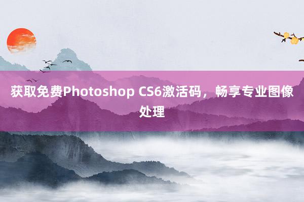 获取免费Photoshop CS6激活码，畅享专业图像处理