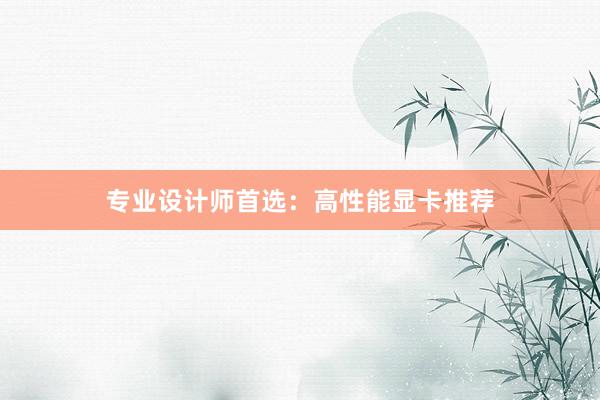 专业设计师首选：高性能显卡推荐