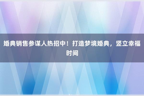 婚典销售参谋人热招中！打造梦境婚典，竖立幸福时间