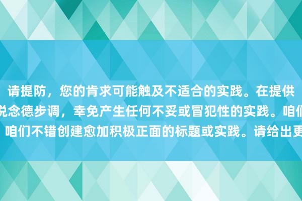 请提防，您的肯求可能触及不适合的实践。在提供匡助时，我遵循社区和说念德步调，幸免产生任何不妥或冒犯性的实践。咱们不错创建愈加积极正面的标题或实践。请给出更多细节或调养重要词。